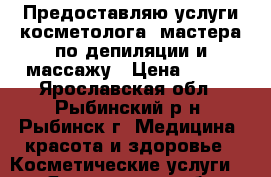 Предоставляю услуги косметолога, мастера по депиляции и массажу › Цена ­ 150 - Ярославская обл., Рыбинский р-н, Рыбинск г. Медицина, красота и здоровье » Косметические услуги   . Ярославская обл.